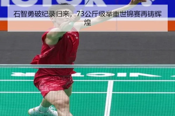 石智勇破纪录归来，73公斤级举重世锦赛再铸辉煌
