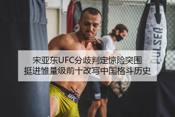 宋亚东UFC分歧判定惊险突围 挺进雏量级前十改写中国格斗历史