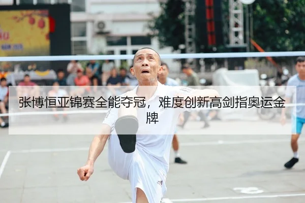张博恒亚锦赛全能夺冠，难度创新高剑指奥运金牌